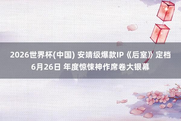 2026世界杯(中国) 安靖级爆款IP《后室》定档6月26日 年度惊悚神作席卷大银幕