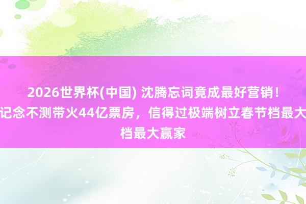 2026世界杯(中国) 沈腾忘词竟成最好营销！金鱼记念不测带火44亿票房，信得过极端树立春节档最大赢家