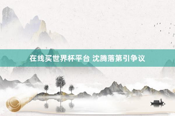 在线买世界杯平台 沈腾落第引争议