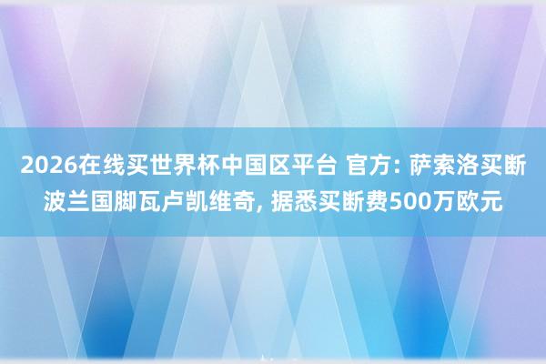 2026在线买世界杯中国区平台 官方: 萨索洛买断波兰国脚瓦卢凯维奇, 据悉买断费500万欧元