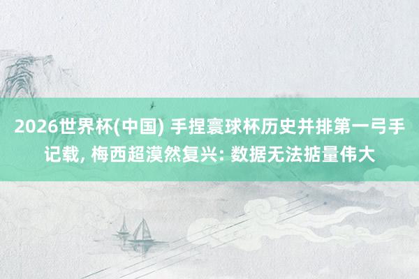 2026世界杯(中国) 手捏寰球杯历史并排第一弓手记载, 梅西超漠然复兴: 数据无法掂量伟大