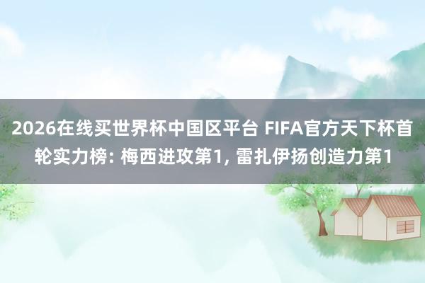 2026在线买世界杯中国区平台 FIFA官方天下杯首轮实力榜: 梅西进攻第1， 雷扎伊扬创造力第1