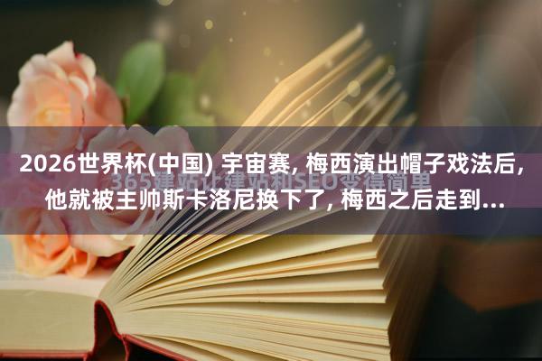 2026世界杯(中国) 宇宙赛， 梅西演出帽子戏法后， 他就被主帅斯卡洛尼换下了， 梅西之后走到...