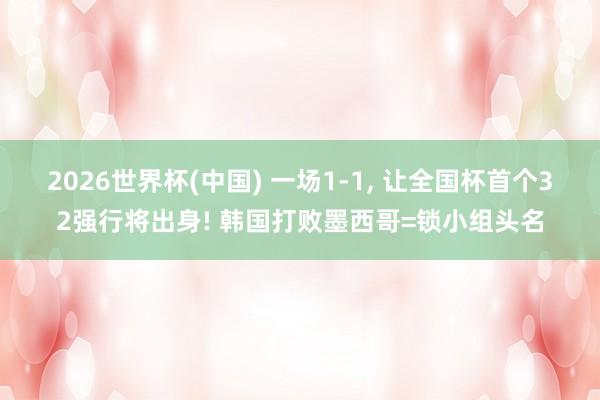 2026世界杯(中国) 一场1-1， 让全国杯首个32强行将出身! 韩国打败墨西哥=锁小组头名