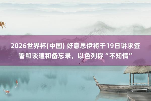 2026世界杯(中国) 好意思伊将于19日讲求签署和谈暄和备忘录,以色列称“不知情”