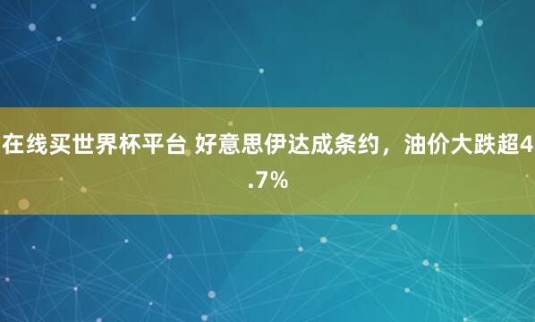在线买世界杯平台 好意思伊达成条约，油价大跌超4.7%