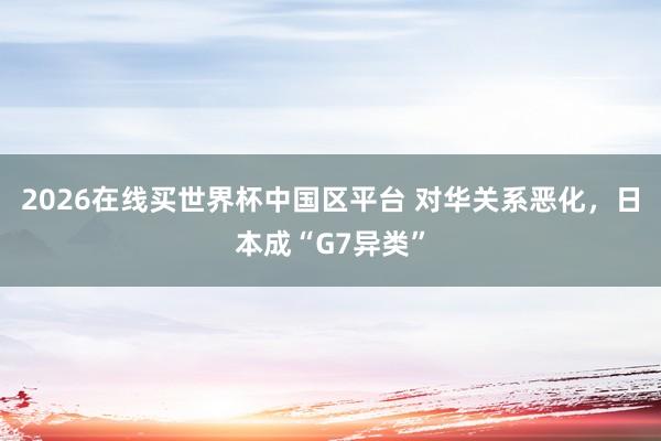2026在线买世界杯中国区平台 对华关系恶化，日本成“G7异类”