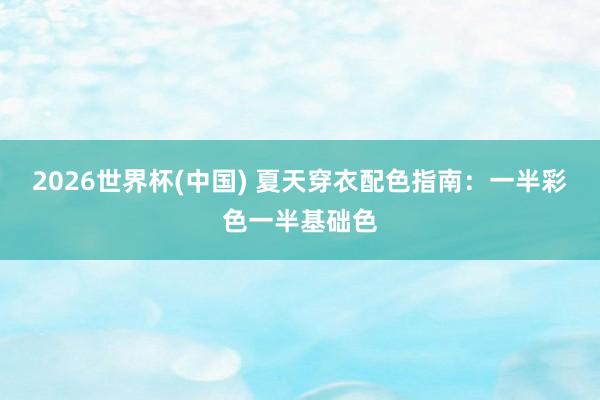 2026世界杯(中国) 夏天穿衣配色指南:一半彩色一半基础色